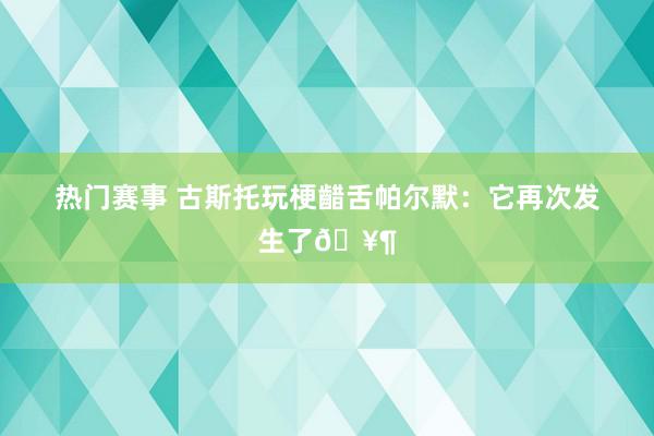 热门赛事 古斯托玩梗齰舌帕尔默：它再次发生了🥶