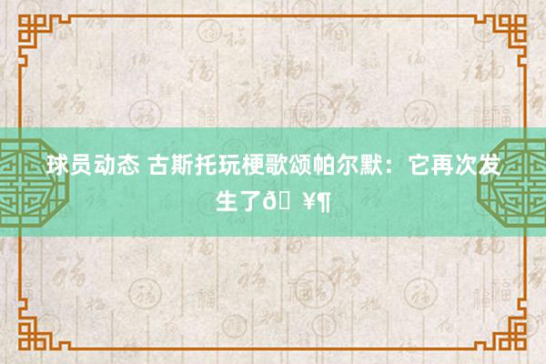 球员动态 古斯托玩梗歌颂帕尔默：它再次发生了🥶