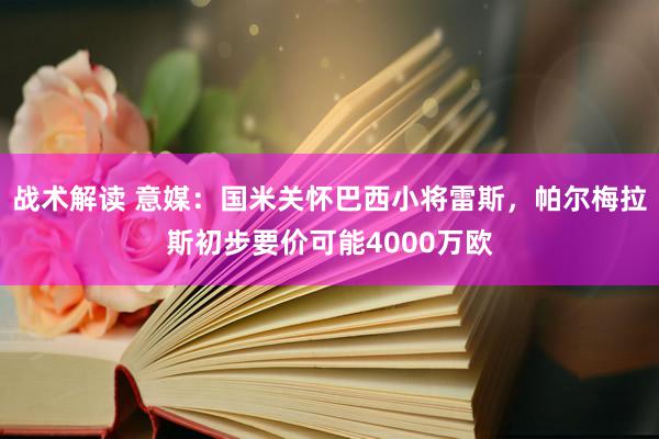 战术解读 意媒：国米关怀巴西小将雷斯，帕尔梅拉斯初步要价可能4000万欧