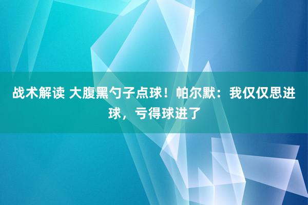 战术解读 大腹黑勺子点球！帕尔默：我仅仅思进球，亏得球进了