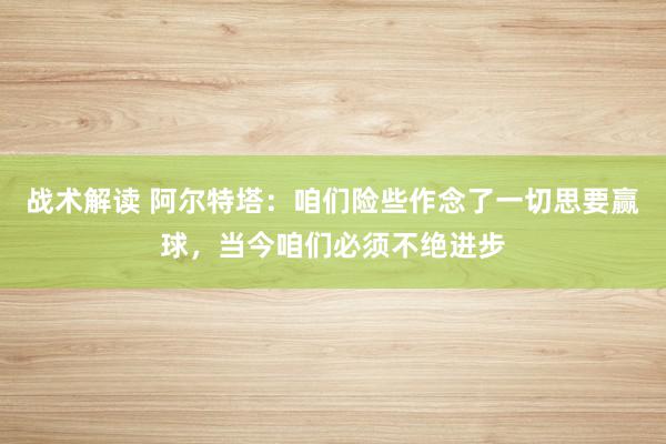 战术解读 阿尔特塔：咱们险些作念了一切思要赢球，当今咱们必须不绝进步