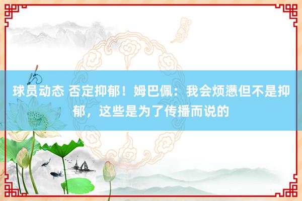 球员动态 否定抑郁！姆巴佩：我会烦懑但不是抑郁，这些是为了传播而说的