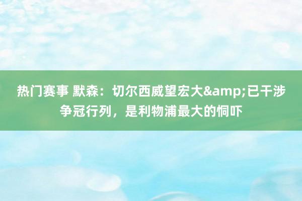 热门赛事 默森：切尔西威望宏大&已干涉争冠行列，是利物浦最大的恫吓