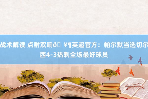 战术解读 点射双响🥶英超官方：帕尔默当选切尔西4-3热刺全场最好球员