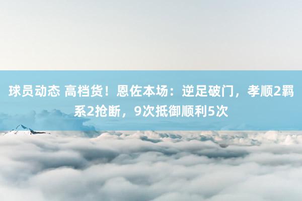 球员动态 高档货！恩佐本场：逆足破门，孝顺2羁系2抢断，9次抵御顺利5次