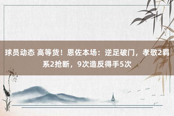 球员动态 高等货！恩佐本场：逆足破门，孝敬2羁系2抢断，9次造反得手5次