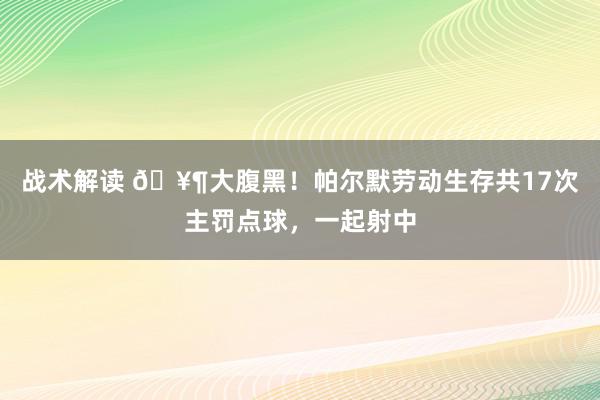 战术解读 🥶大腹黑！帕尔默劳动生存共17次主罚点球，一起射中