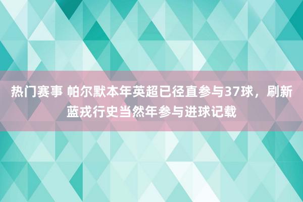 热门赛事 帕尔默本年英超已径直参与37球，刷新蓝戎行史当然年参与进球记载