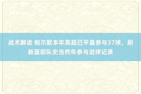 战术解读 帕尔默本年英超已平直参与37球，刷新蓝部队史当然年参与进球记录