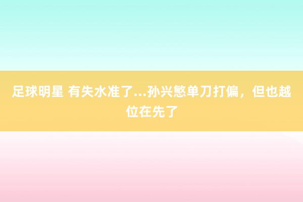 足球明星 有失水准了...孙兴慜单刀打偏，但也越位在先了