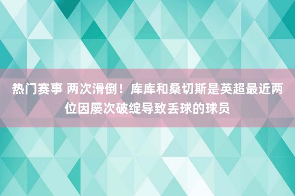 热门赛事 两次滑倒！库库和桑切斯是英超最近两位因屡次破绽导致丢球的球员