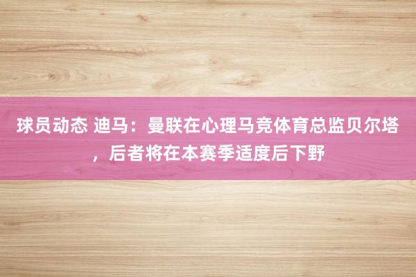 球员动态 迪马：曼联在心理马竞体育总监贝尔塔，后者将在本赛季适度后下野