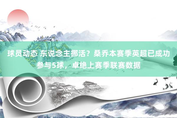 球员动态 东说念主挪活？桑乔本赛季英超已成功参与5球，卓绝上赛季联赛数据