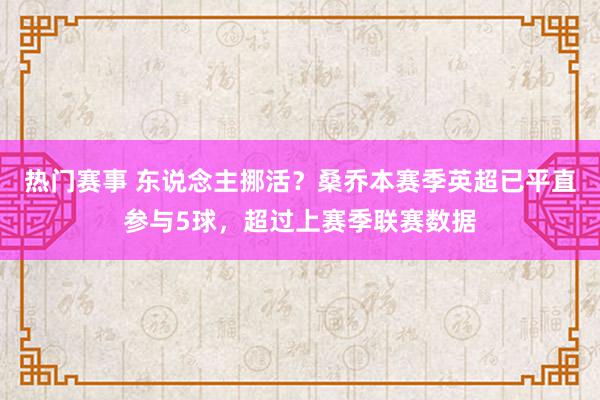 热门赛事 东说念主挪活？桑乔本赛季英超已平直参与5球，超过上赛季联赛数据