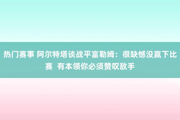 热门赛事 阿尔特塔谈战平富勒姆：很缺憾没赢下比赛  有本领你必须赞叹敌手