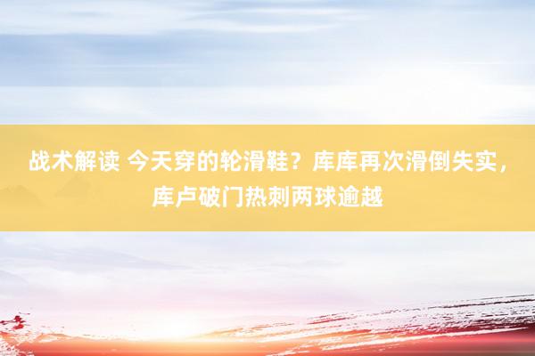 战术解读 今天穿的轮滑鞋？库库再次滑倒失实，库卢破门热刺两球逾越