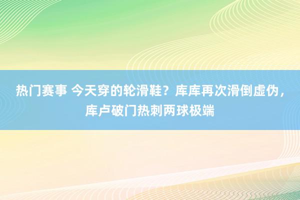 热门赛事 今天穿的轮滑鞋？库库再次滑倒虚伪，库卢破门热刺两球极端