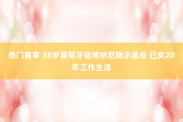 热门赛事 38岁葡萄牙宿将纳尼晓示退役 已矣20年工作生活