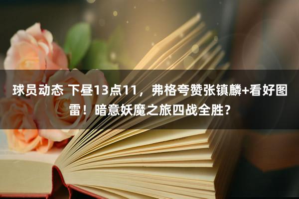 球员动态 下昼13点11，弗格夸赞张镇麟+看好图雷！暗意妖魔之旅四战全胜？