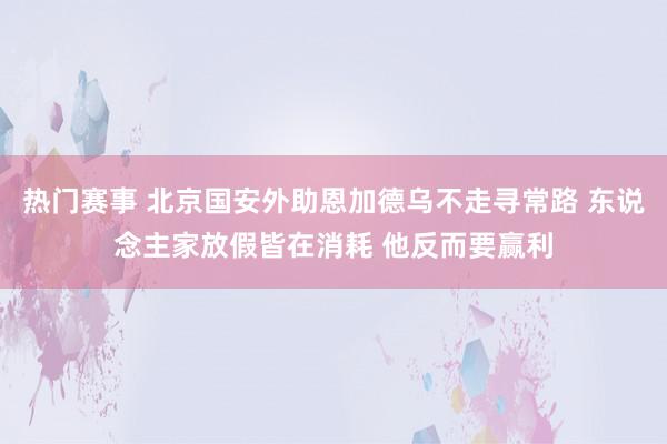 热门赛事 北京国安外助恩加德乌不走寻常路 东说念主家放假皆在消耗 他反而要赢利