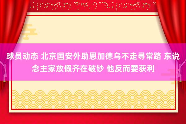 球员动态 北京国安外助恩加德乌不走寻常路 东说念主家放假齐在破钞 他反而要获利