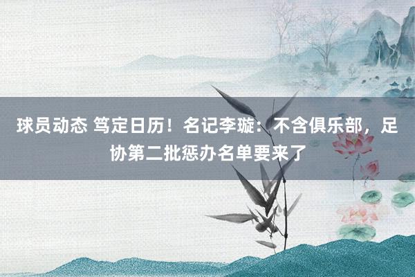 球员动态 笃定日历！名记李璇：不含俱乐部，足协第二批惩办名单要来了