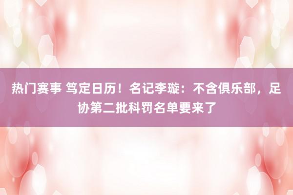 热门赛事 笃定日历！名记李璇：不含俱乐部，足协第二批科罚名单要来了