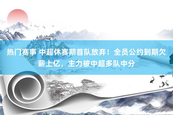 热门赛事 中超休赛期首队放弃！全员公约到期欠薪上亿，主力被中超多队中分