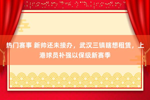 热门赛事 新帅还未接办，武汉三镇瞎想租赁，上港球员补强以保级新赛季