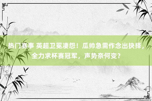 热门赛事 英超卫冕凄怨！瓜帅急需作念出抉择，全力求杯赛冠军，声势奈何变？