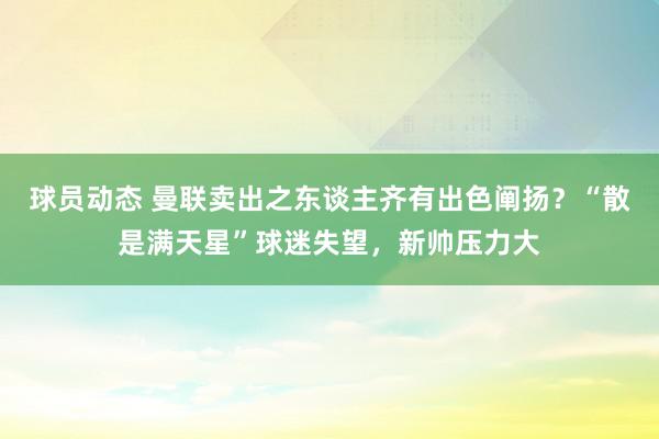 球员动态 曼联卖出之东谈主齐有出色阐扬？“散是满天星”球迷失望，新帅压力大