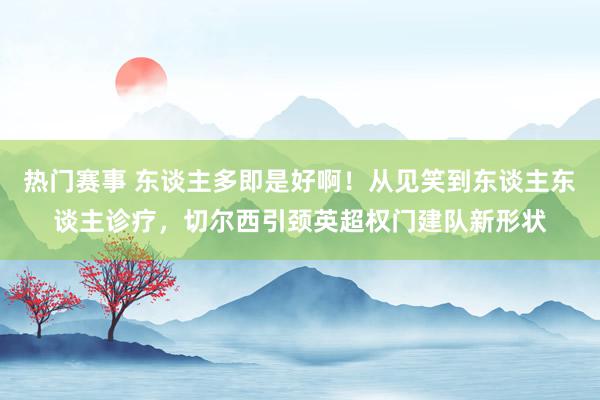 热门赛事 东谈主多即是好啊！从见笑到东谈主东谈主诊疗，切尔西引颈英超权门建队新形状