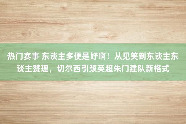 热门赛事 东谈主多便是好啊！从见笑到东谈主东谈主赞理，切尔西引颈英超朱门建队新格式