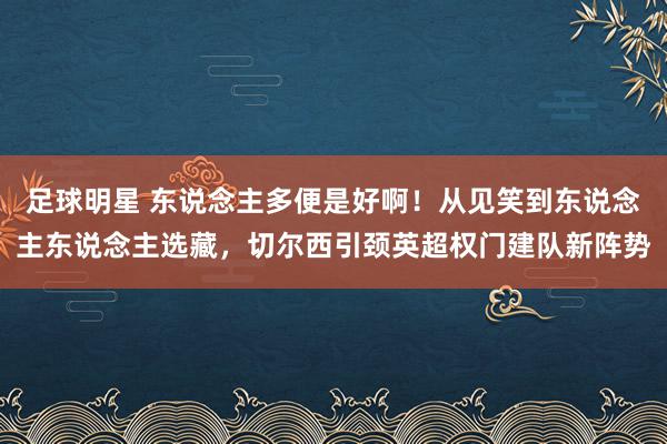 足球明星 东说念主多便是好啊！从见笑到东说念主东说念主选藏，切尔西引颈英超权门建队新阵势