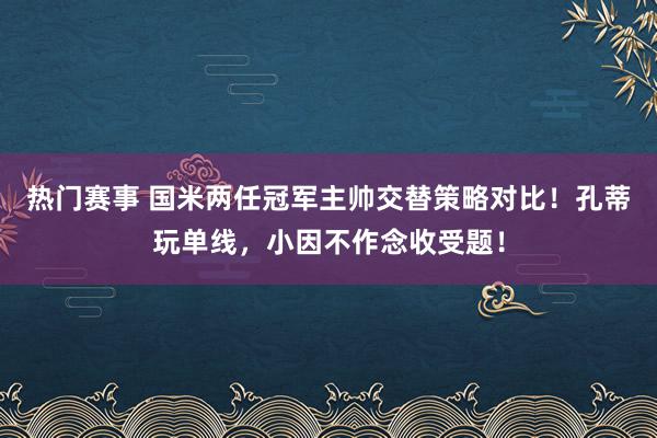 热门赛事 国米两任冠军主帅交替策略对比！孔蒂玩单线，小因不作念收受题！